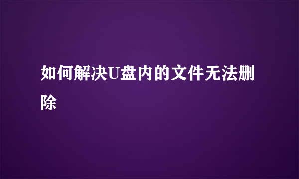 如何解决U盘内的文件无法删除