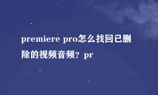 premiere pro怎么找回已删除的视频音频？pr