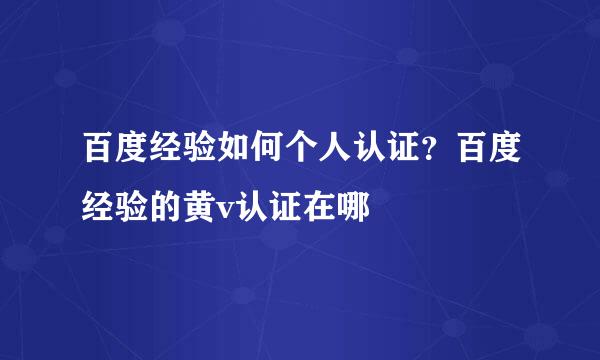 百度经验如何个人认证？百度经验的黄v认证在哪