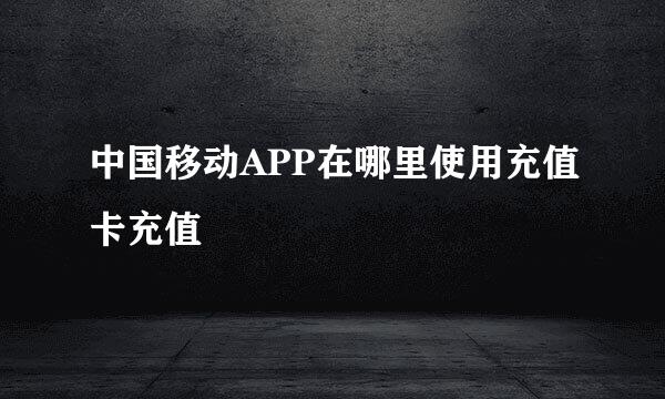 中国移动APP在哪里使用充值卡充值