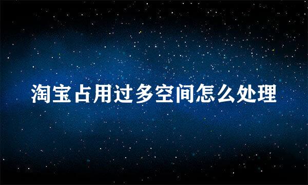 淘宝占用过多空间怎么处理