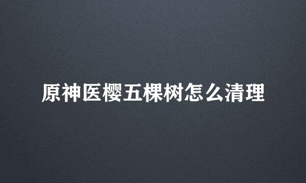 原神医樱五棵树怎么清理
