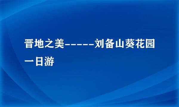晋地之美-----刘备山葵花园一日游