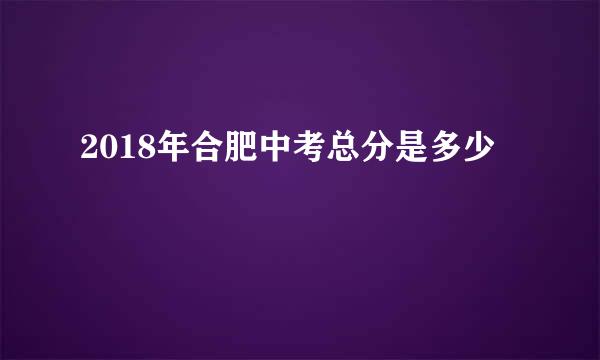 2018年合肥中考总分是多少