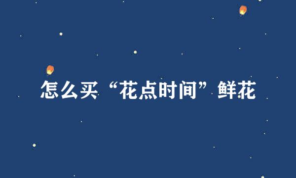 怎么买“花点时间”鲜花