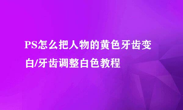 PS怎么把人物的黄色牙齿变白/牙齿调整白色教程
