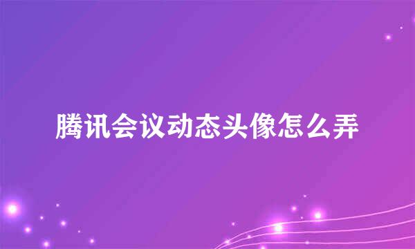 腾讯会议动态头像怎么弄