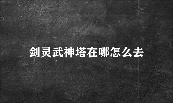 剑灵武神塔在哪怎么去