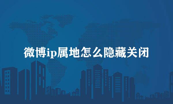 微博ip属地怎么隐藏关闭
