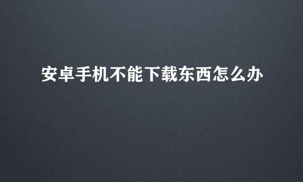 安卓手机不能下载东西怎么办