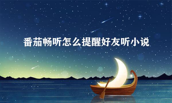 番茄畅听怎么提醒好友听小说