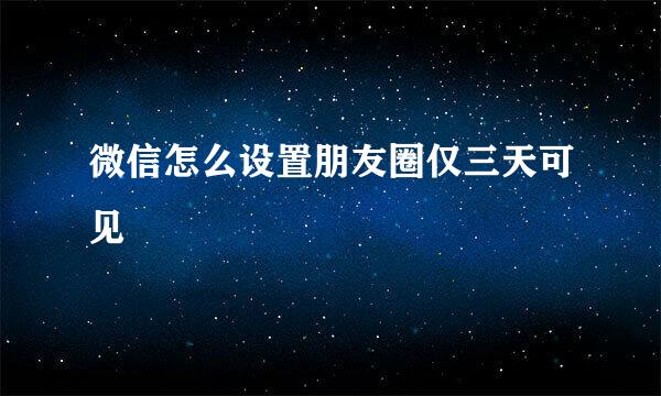 微信怎么设置朋友圈仅三天可见