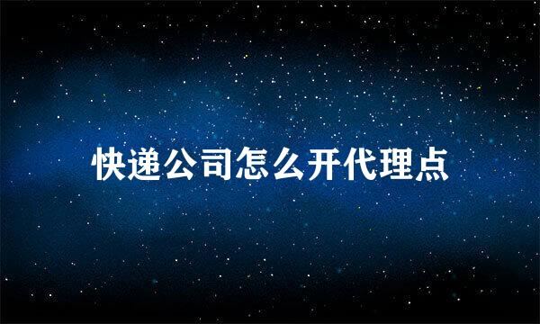 快递公司怎么开代理点