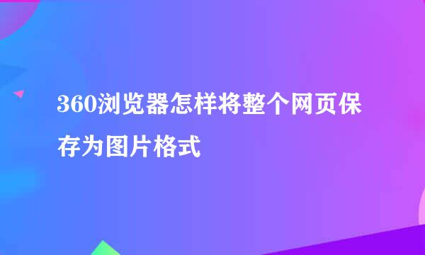 360浏览器怎样将整个网页保存为图片格式