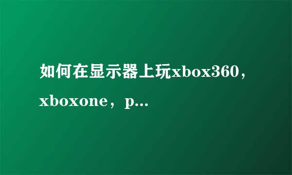 如何在显示器上玩xbox360，xboxone，ps3，ps4
