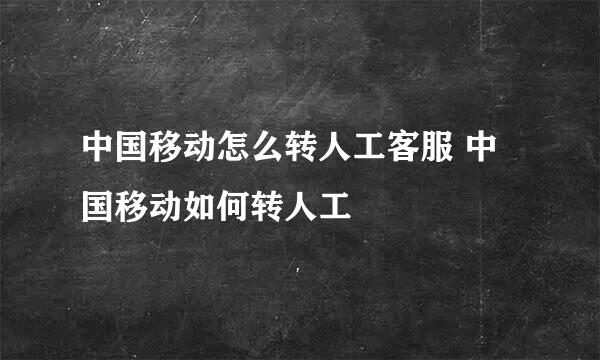 中国移动怎么转人工客服 中国移动如何转人工