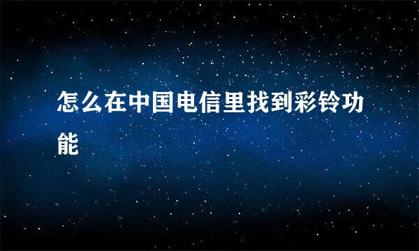 怎么在中国电信里找到彩铃功能
