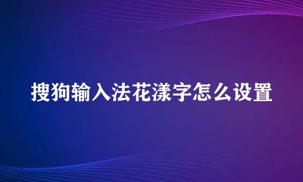 搜狗输入法花漾字怎么设置