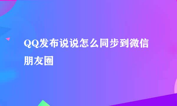QQ发布说说怎么同步到微信朋友圈