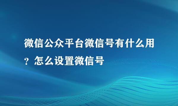 微信公众平台微信号有什么用？怎么设置微信号