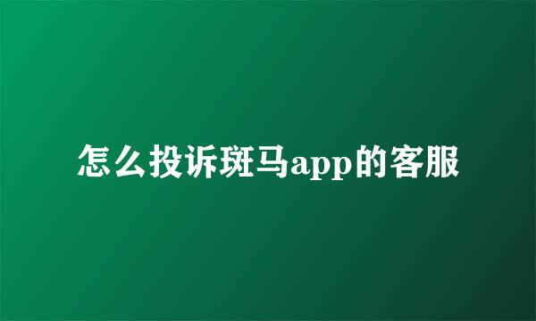 怎么投诉斑马app的客服