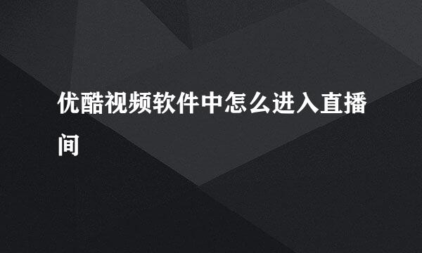 优酷视频软件中怎么进入直播间