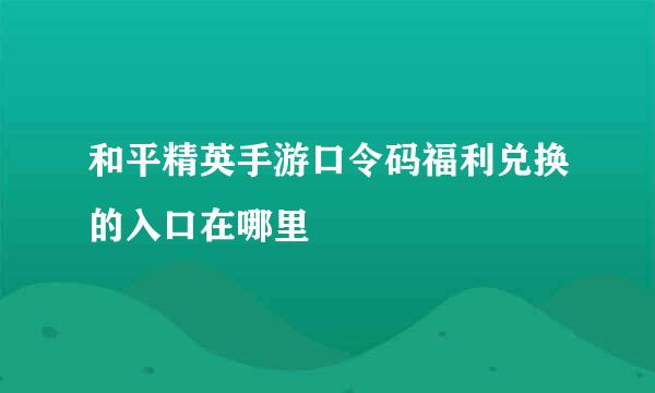 和平精英手游口令码福利兑换的入口在哪里