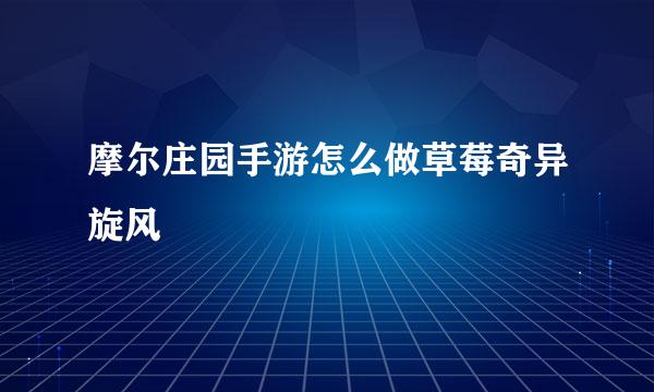 摩尔庄园手游怎么做草莓奇异旋风