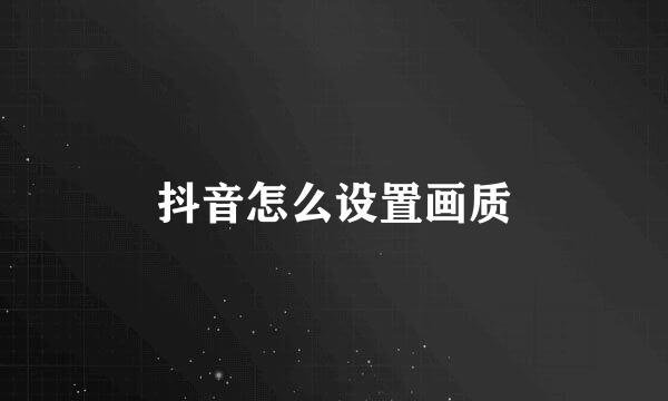 抖音怎么设置画质