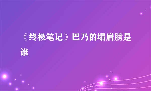 《终极笔记》巴乃的塌肩膀是谁
