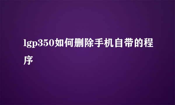 lgp350如何删除手机自带的程序