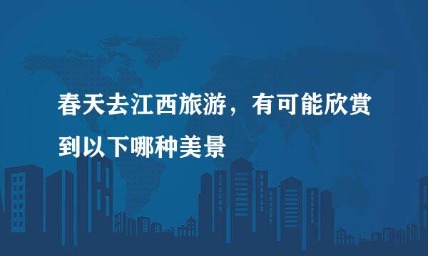 春天去江西旅游，有可能欣赏到以下哪种美景