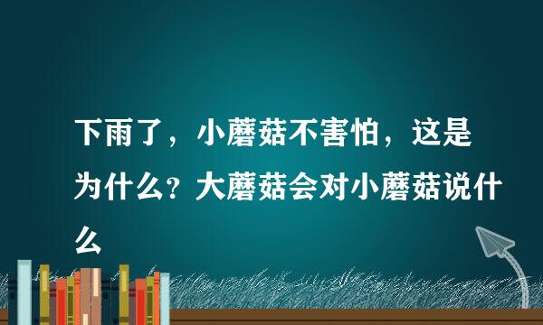 下雨了，小蘑菇不害怕，这是为什么？大蘑菇会对小蘑菇说什么