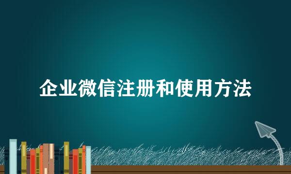 企业微信注册和使用方法