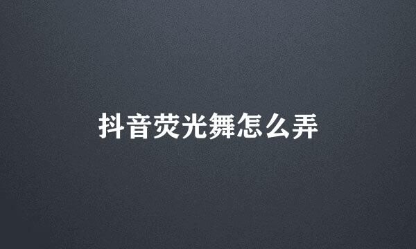 抖音荧光舞怎么弄