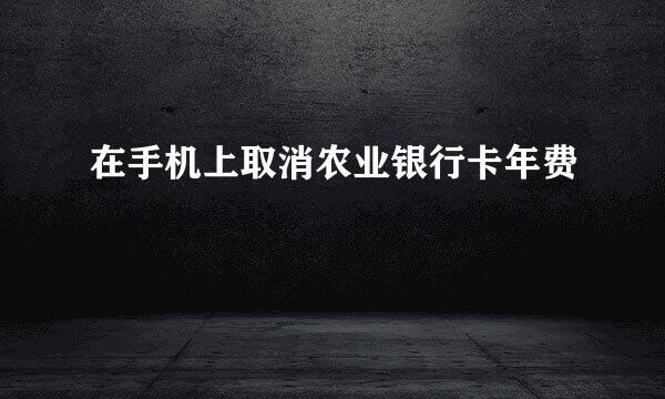 在手机上取消农业银行卡年费