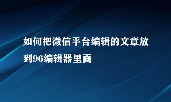 如何把微信平台编辑的文章放到96编辑器里面