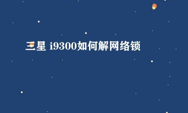 三星 i9300如何解网络锁