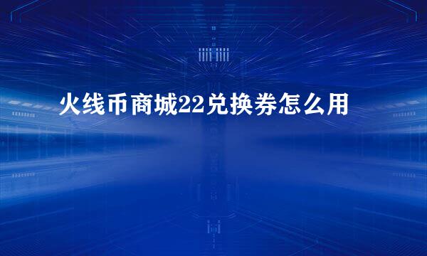 火线币商城22兑换券怎么用
