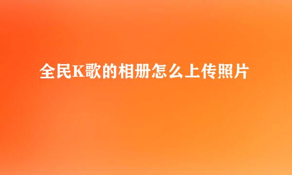 全民K歌的相册怎么上传照片