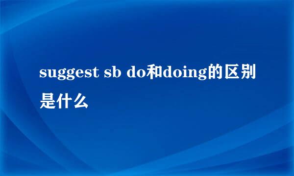 suggest sb do和doing的区别是什么