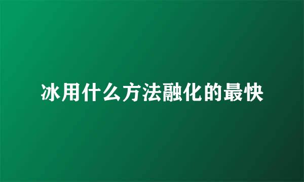 冰用什么方法融化的最快