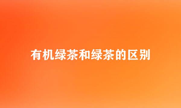有机绿茶和绿茶的区别