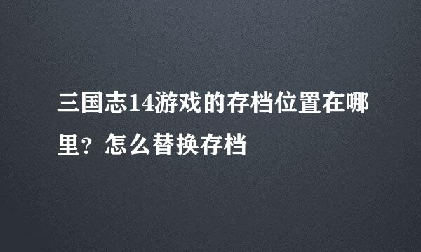 三国志14游戏的存档位置在哪里？怎么替换存档