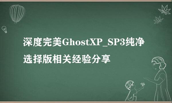 深度完美GhostXP_SP3纯净选择版相关经验分享