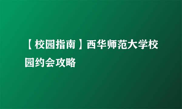 【校园指南】西华师范大学校园约会攻略