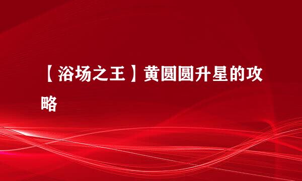 【浴场之王】黄圆圆升星的攻略