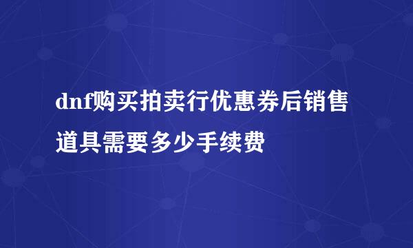 dnf购买拍卖行优惠券后销售道具需要多少手续费