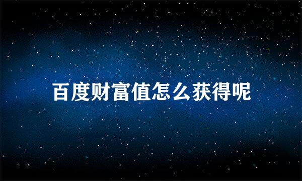 百度财富值怎么获得呢