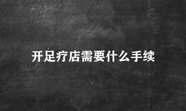 开足疗店需要什么手续